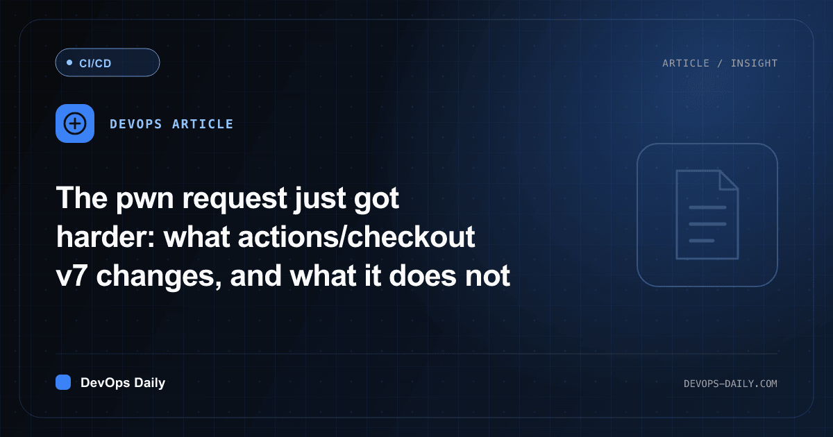 The pwn request just got harder: what actions/checkout v7 changes, and what it does not